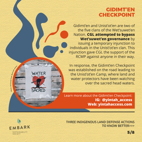 Gidimt’en and Unist’ot’en are two of the five clans of the Wet’suwet’en Nation. CGL attempted to bypass Wet’suwet’en governance by issuing a temporary injunction to individuals in the Unist’ot’en clan. This injunction gave CGL the support of the RCMP against anyone in their way. In response, the Gidimt’en Checkpoint was established on the road leading to the Unist’ot’en Camp, where land and water protectors have been watching over the sacred headwaters. Learn more about the Gidimt’en Checkpoint: IG: @yintah_access Web: https://www.yintahaccess.com/. (Slide 5/8)